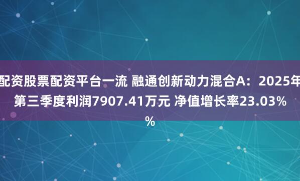 配资股票配资平台一流 融通创新动力混合A：2025年第三季度利润7907.41万元 净值增长率23.03%