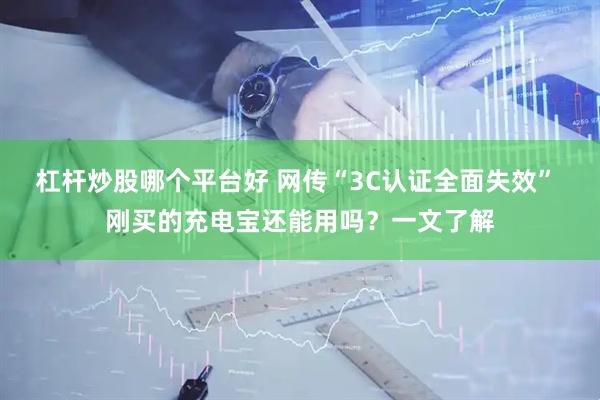 杠杆炒股哪个平台好 网传“3C认证全面失效” 刚买的充电宝还能用吗？一文了解
